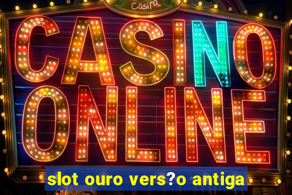 slot ouro vers?o antiga