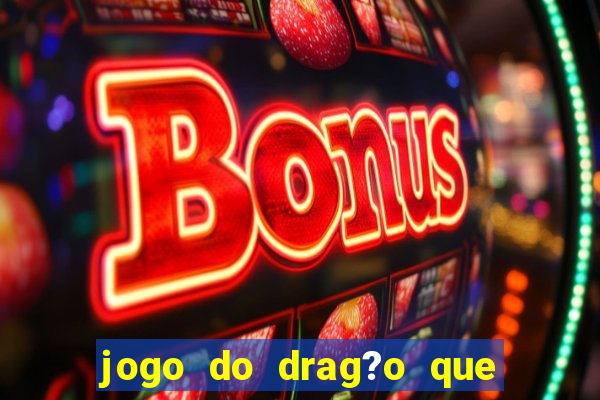 jogo do drag?o que dá dinheiro