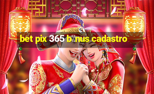 bet pix 365 b么nus cadastro