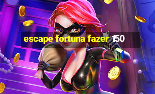 escape fortuna fazer 150