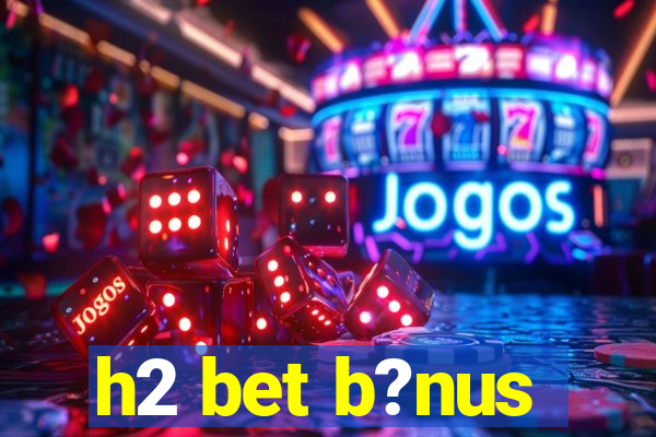 h2 bet b?nus