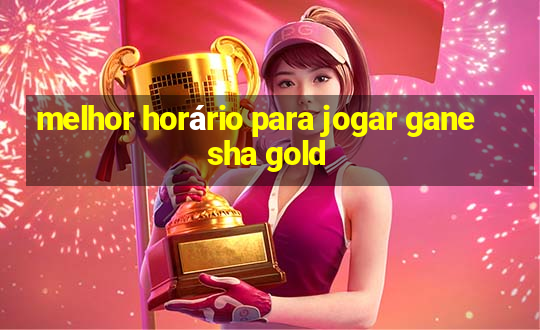 melhor horário para jogar ganesha gold