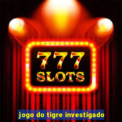 jogo do tigre investigado