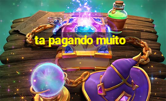 ta pagando muito