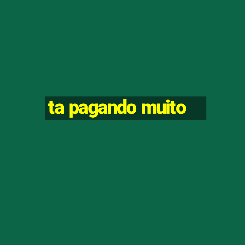 ta pagando muito