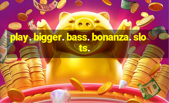 play. bigger. bass. bonanza. slots.