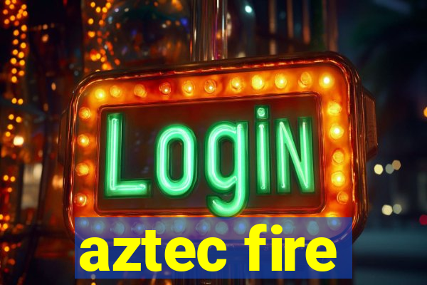 aztec fire