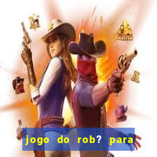 jogo do rob? para ganhar dinheiro