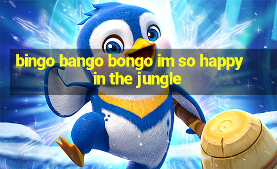 bingo bango bongo im so happy in the jungle