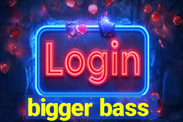 bigger bass