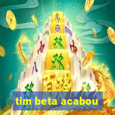 tim beta acabou