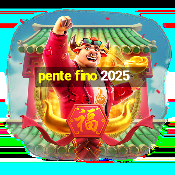 pente fino 2025