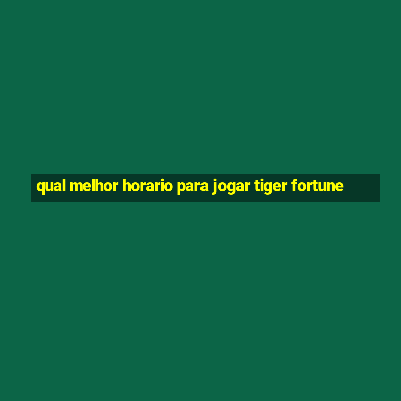 qual melhor horario para jogar tiger fortune