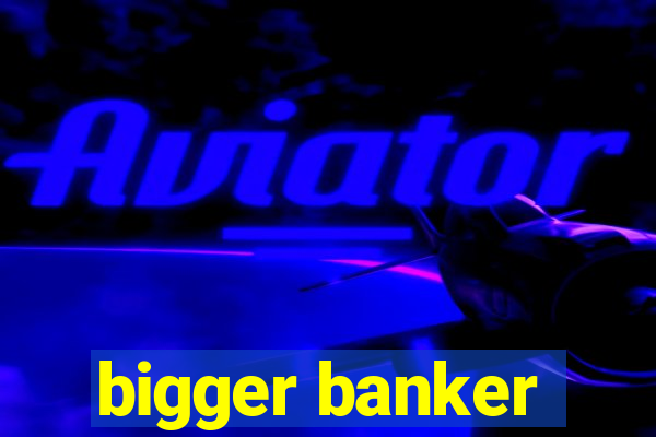 bigger banker