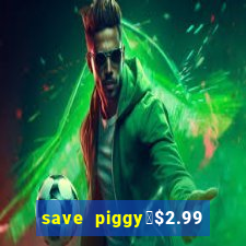 save piggy▼$2.99 to $0.99