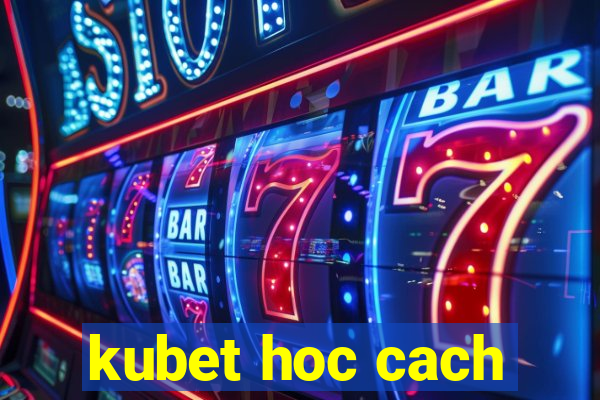 kubet hoc cach