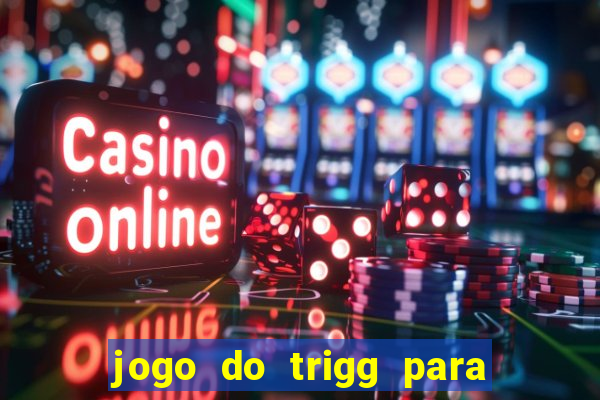 jogo do trigg para ganhar dinheiro