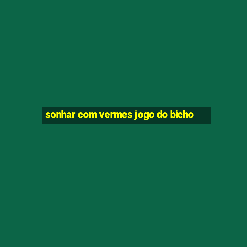 sonhar com vermes jogo do bicho