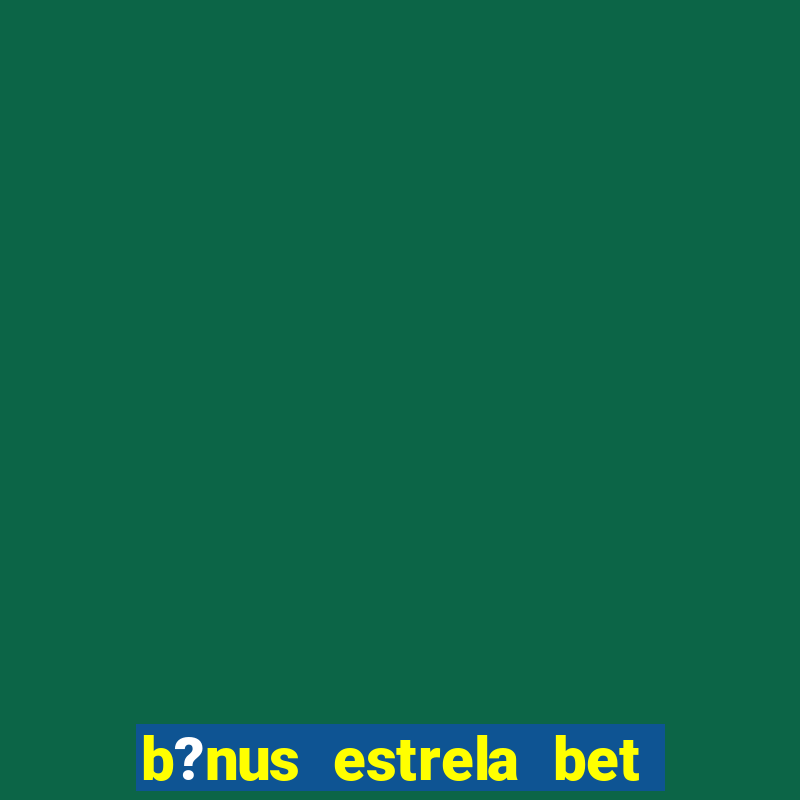 b?nus estrela bet como funciona