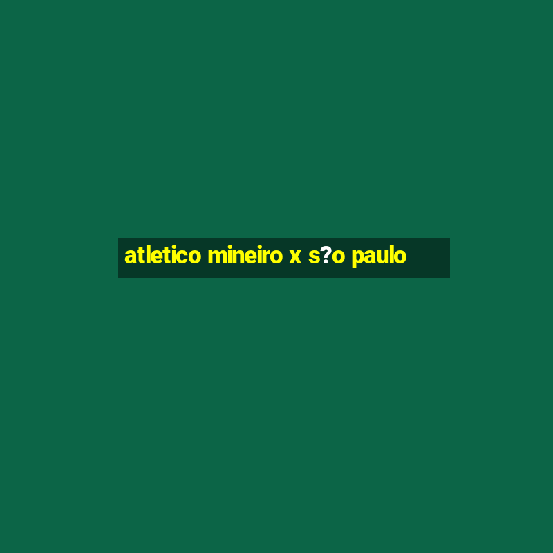 atletico mineiro x s?o paulo