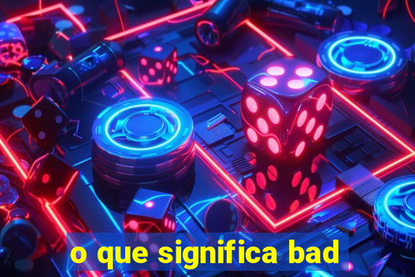 o que significa bad