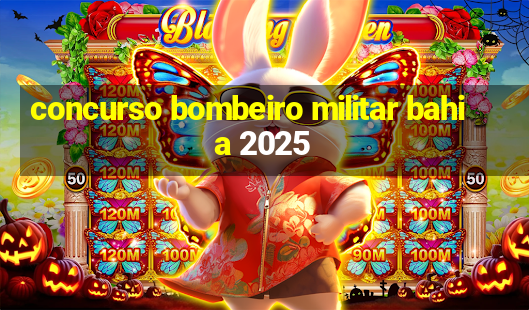 concurso bombeiro militar bahia 2025