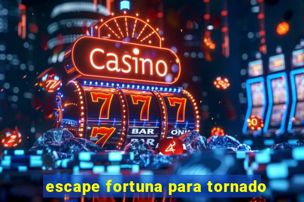 escape fortuna para tornado