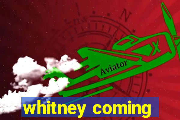 whitney coming