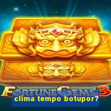 clima tempo botupor?