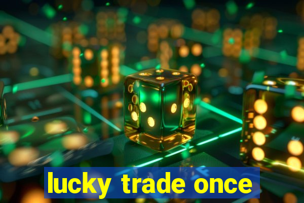 lucky trade once