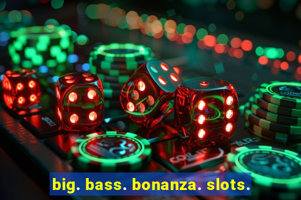 big. bass. bonanza. slots.