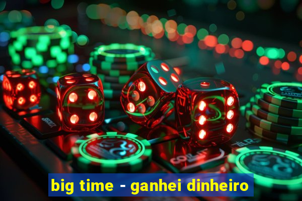 big time - ganhei dinheiro