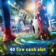 40 fire cash slot