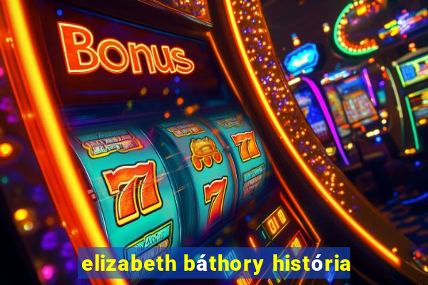 elizabeth báthory história