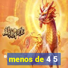 menos de 4 5