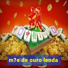 m?e de ouro lenda