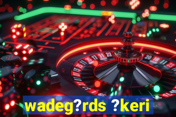 wadeg?rds ?keri