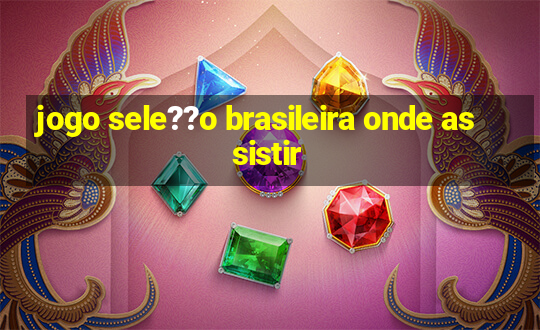 jogo sele??o brasileira onde assistir