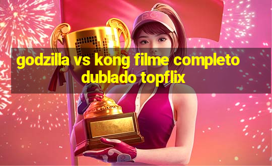 godzilla vs kong filme completo dublado topflix