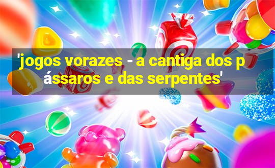 'jogos vorazes - a cantiga dos pássaros e das serpentes'