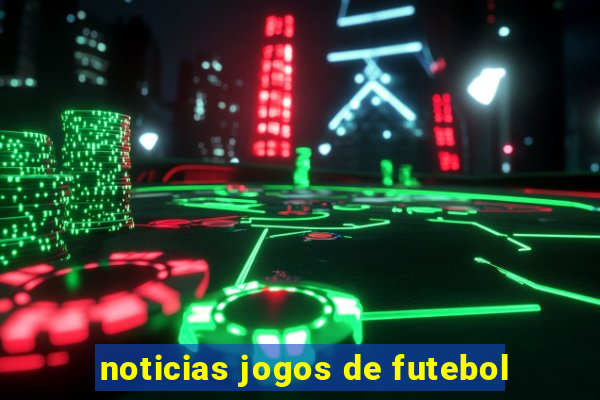 noticias jogos de futebol