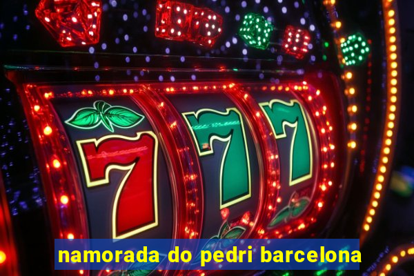 namorada do pedri barcelona