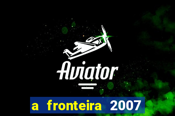 a fronteira 2007 filme completo dublado