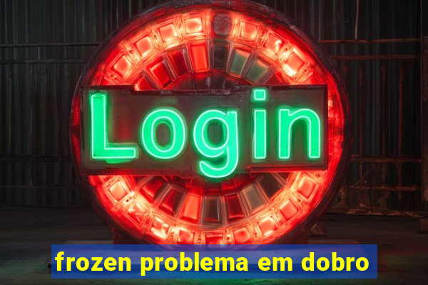 frozen problema em dobro