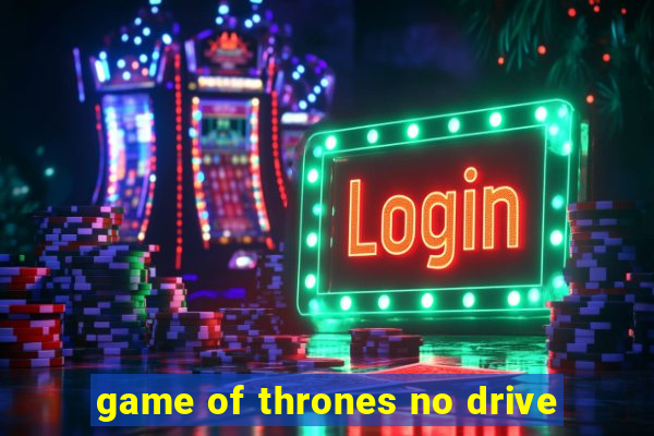 game of thrones no drive