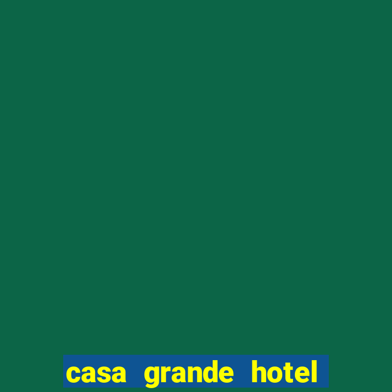 casa grande hotel resort & spa