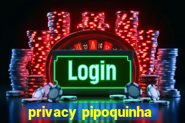 privacy pipoquinha