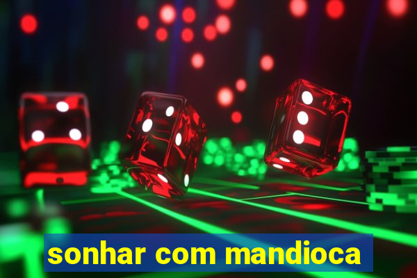 sonhar com mandioca