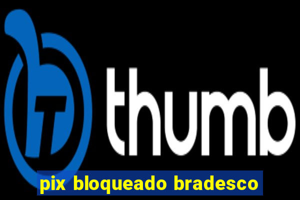 pix bloqueado bradesco