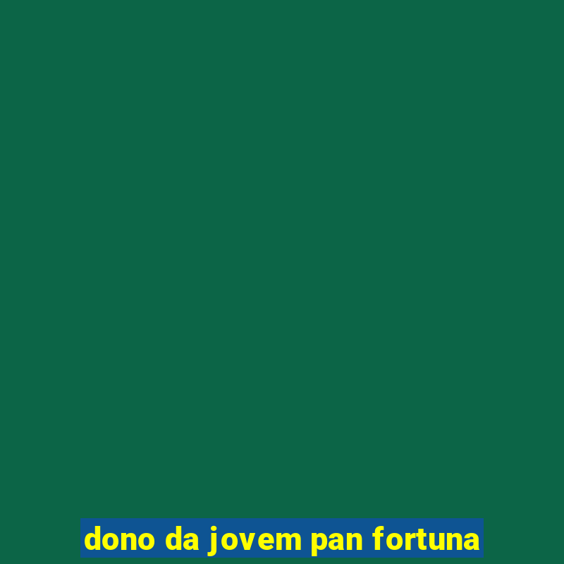 dono da jovem pan fortuna